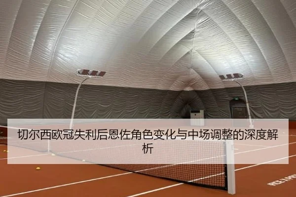 切尔西欧冠失利后恩佐角色变化与中场调整的深度解析 - LEYUESPORTS