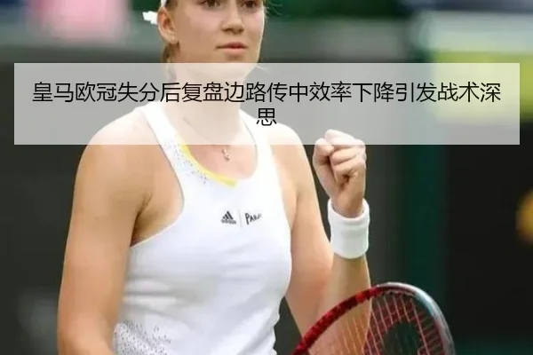 皇马欧冠失分后复盘边路传中效率下降引发战术深思 - LEYUESPORTS