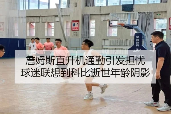 詹姆斯直升机通勤引发担忧 球迷联想到科比逝世年龄阴影 - LEYUESPORTS