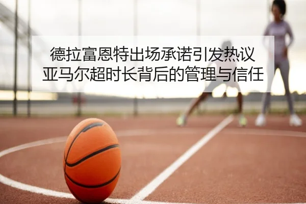 德拉富恩特出场承诺引发热议 亚马尔超时长背后的管理与信任 - LEYUESPORTS