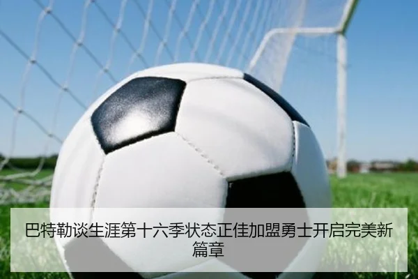 巴特勒谈生涯第十六季状态正佳加盟勇士开启完美新篇章 - LEYUESPORTS